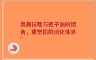 奥美拉唑与孢子油的结合，重塑你的消化体验”