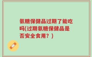 氨糖保健品过期了能吃吗(过期氨糖保健品是否安全食用？)