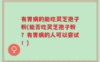 有胃病的能吃灵芝孢子粉(能否吃灵芝孢子粉？有胃病的人可以尝试！)