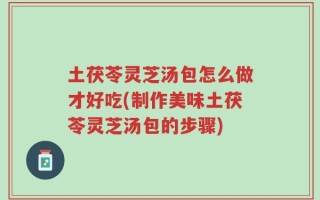 土茯苓灵芝汤包怎么做才好吃(制作美味土茯苓灵芝汤包的步骤)