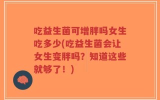 吃益生菌可增胖吗女生吃多少(吃益生菌会让女生变胖吗？知道这些就够了！)