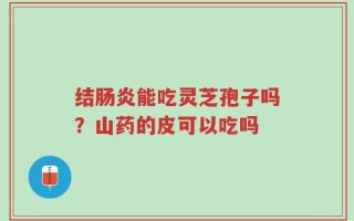 结肠炎能吃灵芝孢子吗？山药的皮可以吃吗