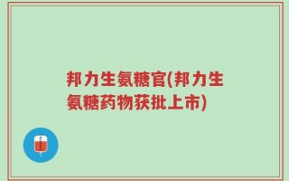邦力生氨糖官(邦力生氨糖药物获批上市)
