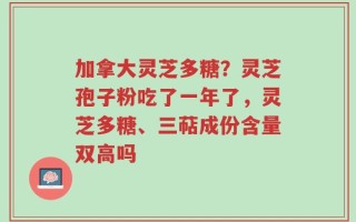 加拿大灵芝多糖？灵芝孢子粉吃了一年了，灵芝多糖、三萜成份含量双高吗