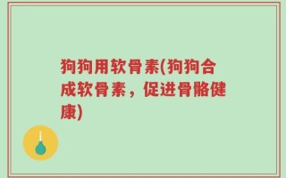 狗狗用软骨素(狗狗合成软骨素，促进骨骼健康)