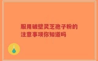 服用破壁灵芝孢子粉的注意事项你知道吗
