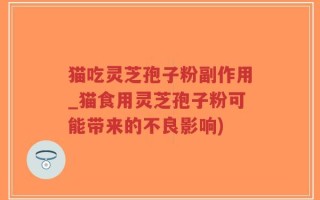 猫吃灵芝孢子粉副作用_猫食用灵芝孢子粉可能带来的不良影响)