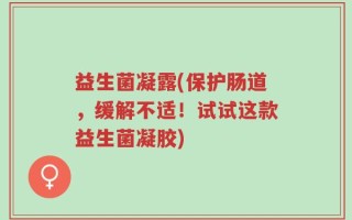 益生菌凝露(保护肠道，缓解不适！试试这款益生菌凝胶)