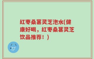 红枣桑葚灵芝泡水(健康好喝，红枣桑葚灵芝饮品推荐！)