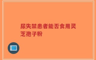 尿失禁患者能否食用灵芝孢子粉