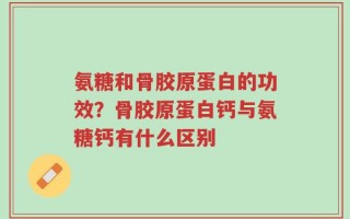 氨糖和骨胶原蛋白的功效？骨胶原蛋白钙与氨糖钙有什么区别