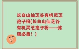 长白山仙芝谷有机灵芝孢子粉(长白山仙芝谷有机灵芝孢子粉——健康必备！)