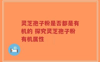 灵芝孢子粉是否都是有机的 探究灵芝孢子粉有机属性