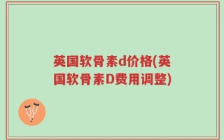 英国软骨素d价格(英国软骨素D费用调整)