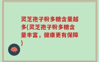 灵芝孢子粉多糖含量越多(灵芝孢子粉多糖含量丰富，健康更有保障)
