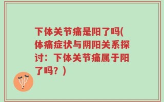 下体关节痛是阳了吗(体痛症状与阴阳关系探讨：下体关节痛属于阳了吗？)