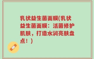 乳状益生菌面膜(乳状益生菌面膜：活菌修护肌肤，打造水润亮肤盘点！)