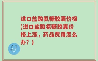 进口盐酸氨糖胶囊价格(进口盐酸氨糖胶囊价格上涨，药品费用怎么办？)