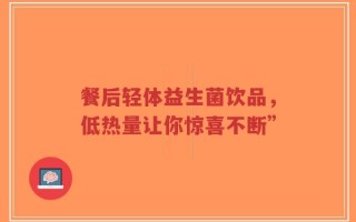 餐后轻体益生菌饮品，低热量让你惊喜不断”