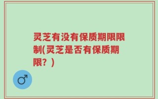 灵芝有没有保质期限限制(灵芝是否有保质期限？)