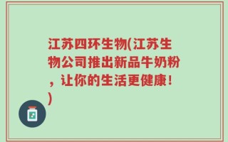 江苏四环生物(江苏生物公司推出新品牛奶粉，让你的生活更健康！)