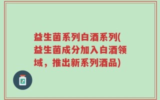益生菌系列白酒系列(益生菌成分加入白酒领域，推出新系列酒品)