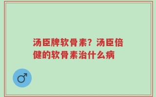 汤臣牌软骨素？汤臣倍健的软骨素治什么病