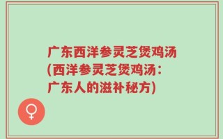 广东西洋参灵芝煲鸡汤(西洋参灵芝煲鸡汤：广东人的滋补秘方)