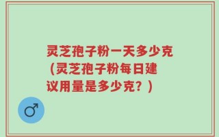 灵芝孢子粉一天多少克 (灵芝孢子粉每日建议用量是多少克？)