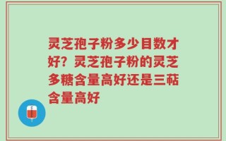 灵芝孢子粉多少目数才好？灵芝孢子粉的灵芝多糖含量高好还是三萜含量高好