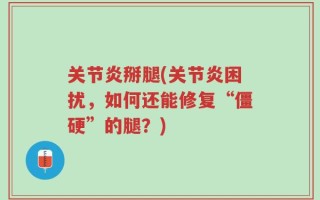 关节炎掰腿(关节炎困扰，如何还能修复“僵硬”的腿？)