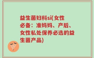 益生菌妇科si(女性必备：准妈妈、产后、女性私处保养必选的益生菌产品)