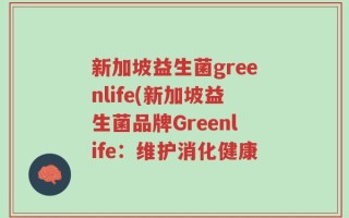 新加坡益生菌greenlife(新加坡益生菌品牌Greenlife：维护消化健康
