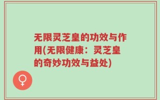 无限灵芝皇的功效与作用(无限健康：灵芝皇的奇妙功效与益处)