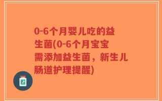 0-6个月婴儿吃的益生菌(0-6个月宝宝需添加益生菌，新生儿肠道护理提醒)