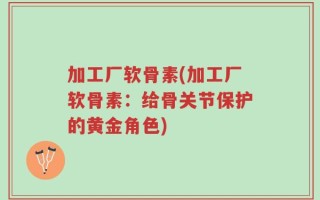加工厂软骨素(加工厂软骨素：给骨关节保护的黄金角色)