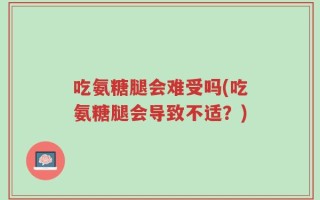 吃氨糖腿会难受吗(吃氨糖腿会导致不适？)