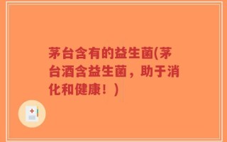 茅台含有的益生菌(茅台酒含益生菌，助于消化和健康！)