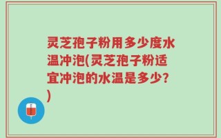 灵芝孢子粉用多少度水温冲泡(灵芝孢子粉适宜冲泡的水温是多少？)