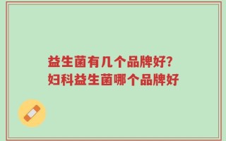 益生菌有几个品牌好？妇科益生菌哪个品牌好