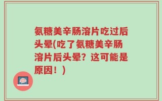 氨糖美辛肠溶片吃过后头晕(吃了氨糖美辛肠溶片后头晕？这可能是原因！)