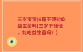 三岁宝宝拉屎干硬能吃益生菌吗(三岁干硬便，能吃益生菌吗？)