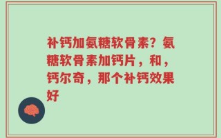 补钙加氨糖软骨素？氨糖软骨素加钙片，和，钙尔奇，那个补钙效果好
