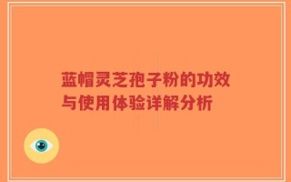 蓝帽灵芝孢子粉的功效与使用体验详解分析
