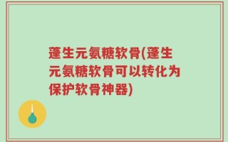 蓬生元氨糖软骨(蓬生元氨糖软骨可以转化为保护软骨神器)