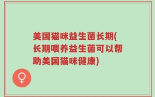 美国猫咪益生菌长期(长期喂养益生菌可以帮助美国猫咪健康)