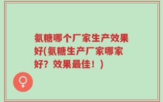 氨糖哪个厂家生产效果好(氨糖生产厂家哪家好？效果最佳！)