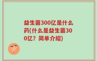 益生菌300亿是什么药(什么是益生菌300亿？简单介绍)