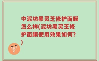 中泥坊黑灵芝修护面膜怎么样(泥坊黑灵芝修护面膜使用效果如何？)