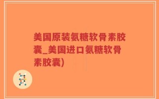 美国原装氨糖软骨素胶囊_美国进口氨糖软骨素胶囊)